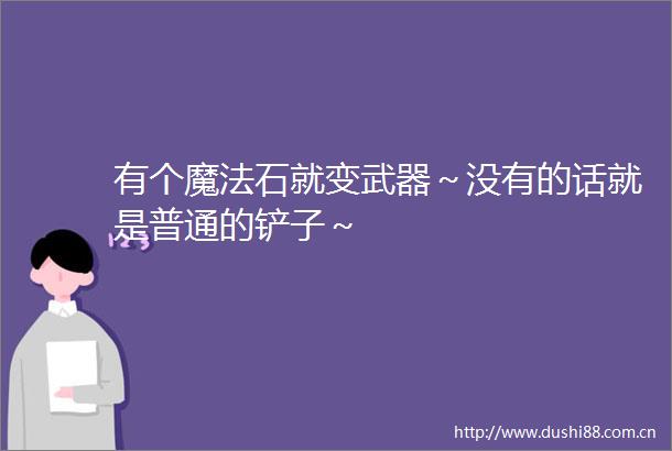 有个魔法石就变武器～没有的话就是普通的铲子～