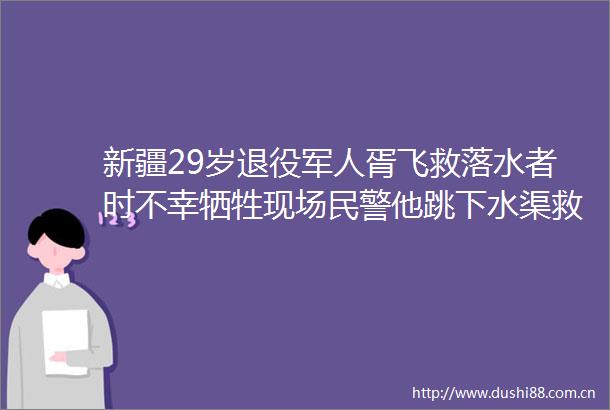 新疆29岁退役军人胥飞救落水者时不幸牺牲现场他跳下水渠救人前车都没熄火