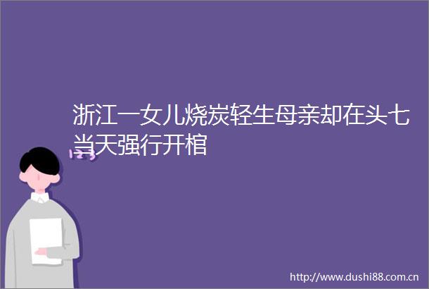 浙江一女儿烧炭轻生母亲却在头七当天强行开棺
