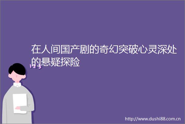 在人间国产剧的奇幻突破心灵深处的悬疑探险