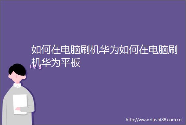 如何在电脑刷机华为如何在电脑刷机华为平板