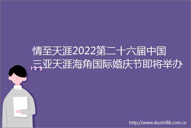 情至天涯2022第二十六届三亚天涯海角国际婚庆节即将举办