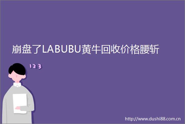 崩盘了LABUBU黄牛回收价格腰斩