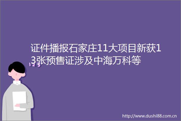证件播报石家庄11大项目新获13张预售证涉及中海万科等
