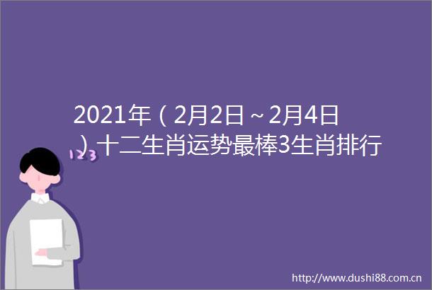 2021年（2月2日～2月4日）十二生肖运势最棒3生肖排行