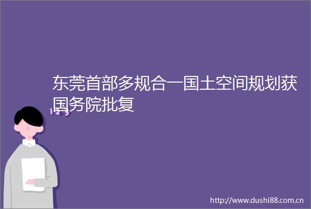 东莞首部多规合一国土空间规划获国务院批复