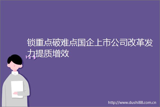 锁重点破难点国企上市公司改革发力提质增效