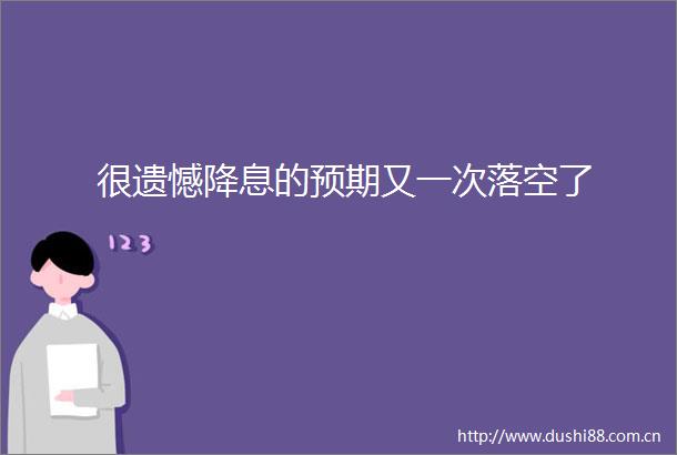 很遗憾降息的预期又一次落空了