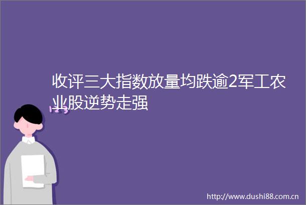 收评三大指数放量均跌逾2军工农业股逆势走强