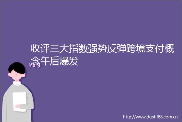 收评三大指数强势反弹跨境支付概念午后爆发