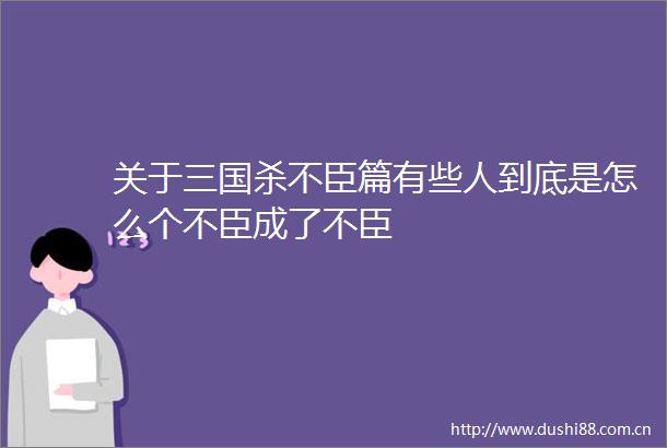 关于三国杀不臣篇有些人到底是怎么个不臣成了不臣