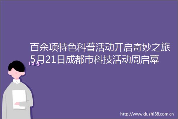百余项特色科普活动开启奇妙之旅5月21日成都市科技活动周启幕
