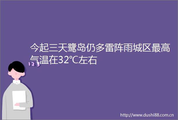 今起三天鹭岛仍多雷阵雨城区最高气温在32℃左右
