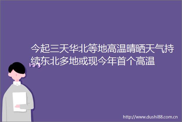 今起三天华北等地高温晴晒天气持续东北多地或现今年首个高温