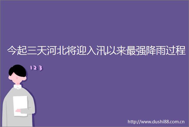 今起三天河北将迎入汛以来最强降雨过程
