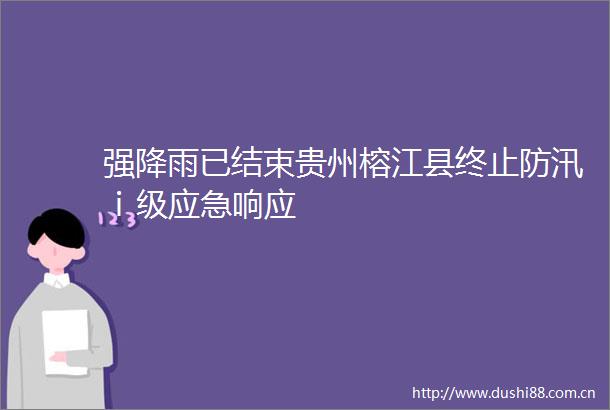 强降雨已结束贵州榕江县终止防汛ⅰ级应急响应