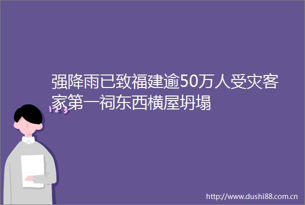 强降雨已致福建逾50万人受灾客家第一祠东西横屋坍塌