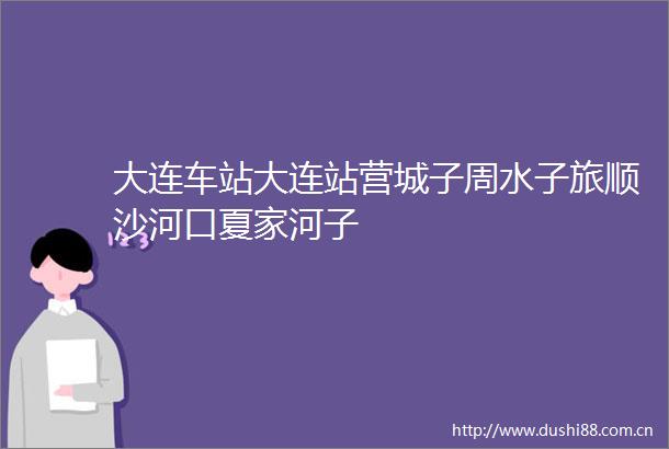 大连车站大连站营城子周水子旅顺沙河口夏家河子