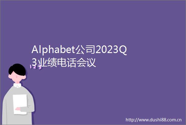 Alphabet公司2023Q3业绩电话会议