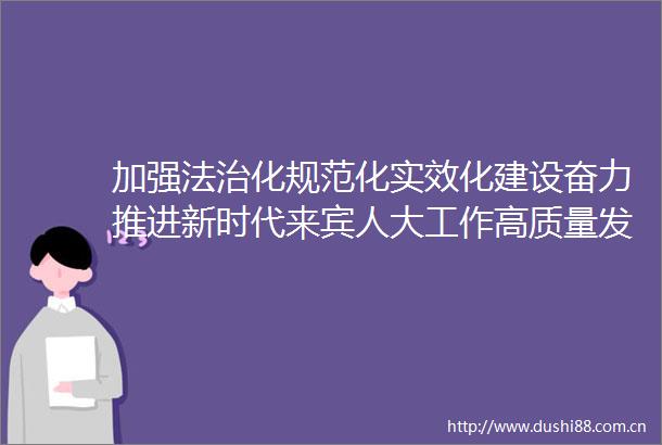 加强法治化规范化实效化建设奋力推进新时代来宾人大工作高质量发展