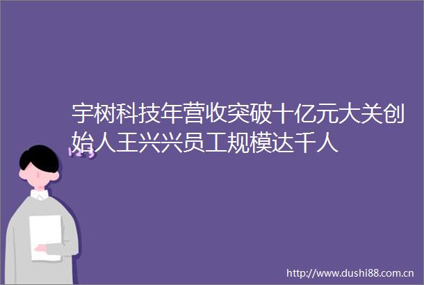 宇树科技年营收突破十亿元大关创始人王兴兴员工规模达千人