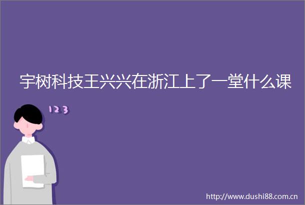宇树科技王兴兴在浙江上了一堂什么课