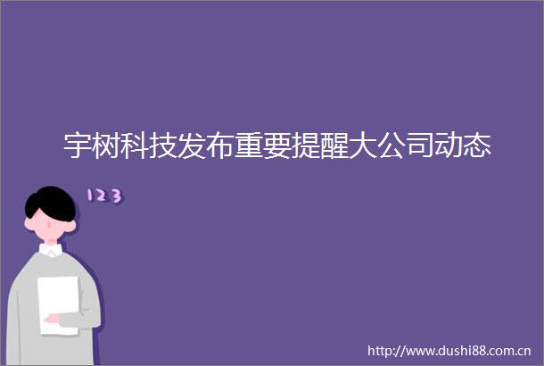 宇树科技发布重要提醒大公司动态