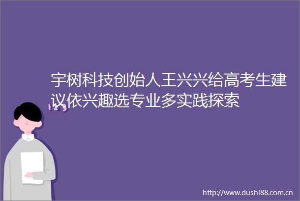 宇树科技创始人王兴兴给高考生建议依兴趣选专业多实践探索