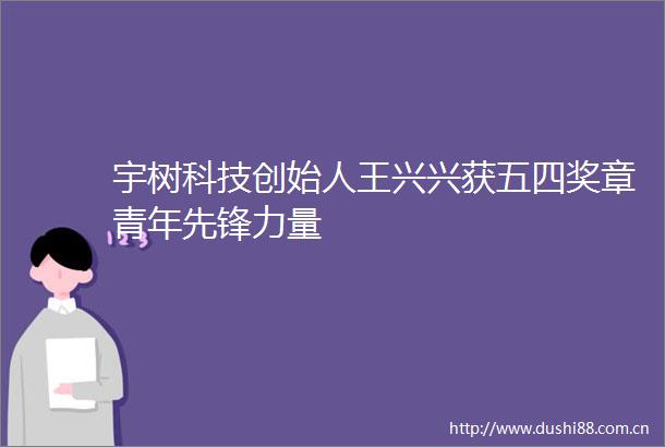 宇树科技创始人王兴兴获五四奖章青年先锋力量