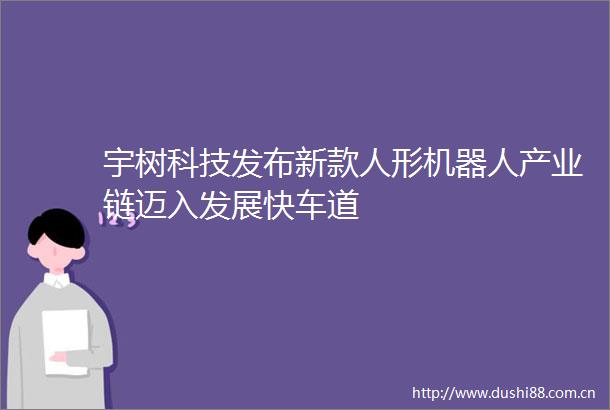 宇树科技发布新款人形机器人产业链迈入发展快车道