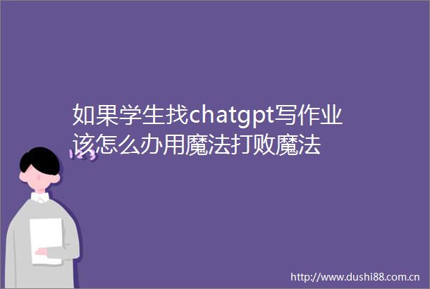 如果学生找chatgpt写作业该怎么办用魔法打败魔法