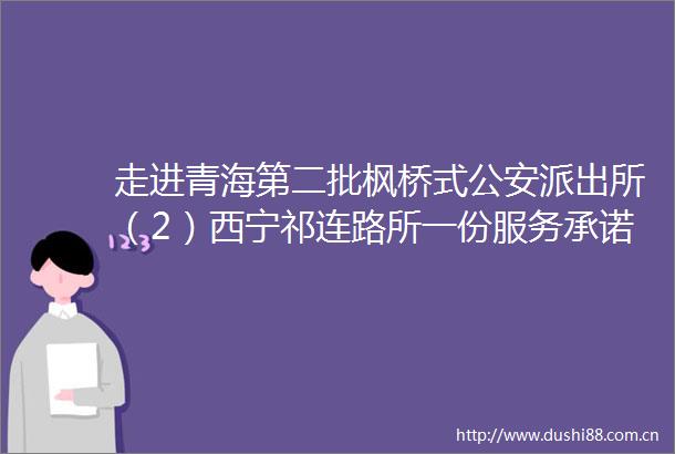 走进青海第二批枫桥式（2）西宁祁连路所一份服务承诺一张巡逻网一间心理工作室守好一座城