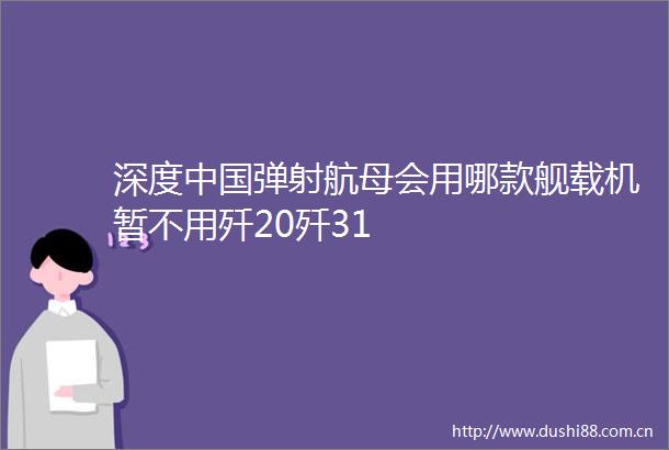 深度弹射航母会用哪款舰载机暂不用歼20歼31