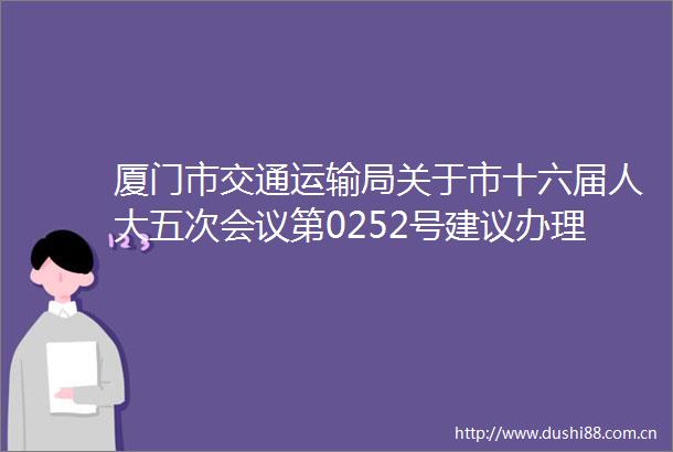 厦门市交通运输局关于市十六届人大五次会议第0252号建议办理情况答复的函