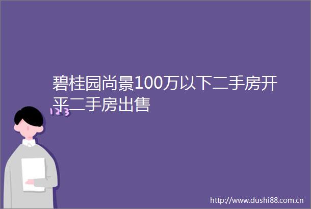 碧桂园尚景100万以下二手房开平二手房