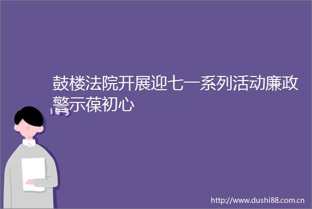 鼓楼开展迎七一系列活动廉政警示葆初心