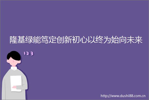 隆基绿能笃定创新初心以终为始向未来