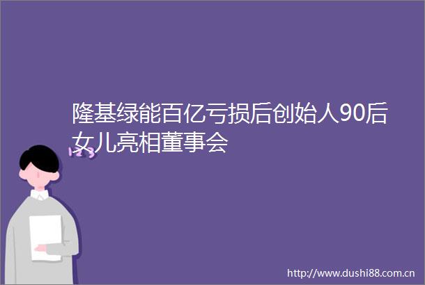 隆基绿能百亿亏损后创始人90后女儿亮相董事会