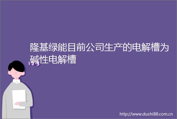 隆基绿能目前公司生产的电解槽为碱性电解槽