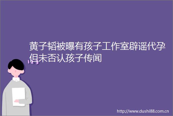 黄子韬被曝有孩子工作室辟谣代孕但未否认孩子传闻