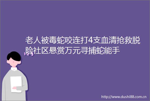 老人被毒蛇咬连打4支血清抢救脱险社区悬赏万元寻捕蛇能手