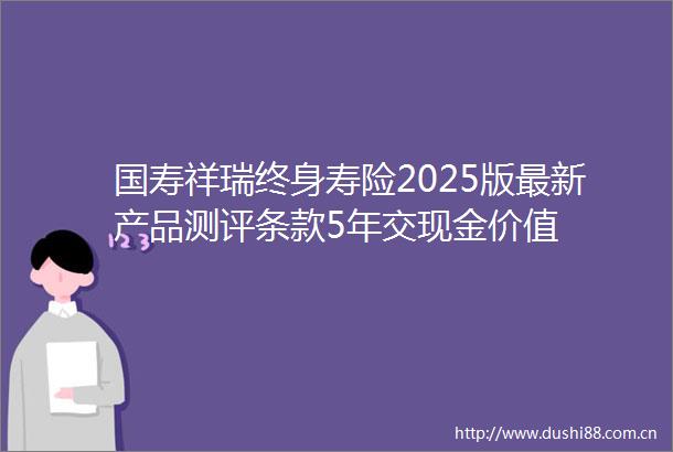 国寿祥瑞终身寿险2025版最新产品测评条款5年交现金价值