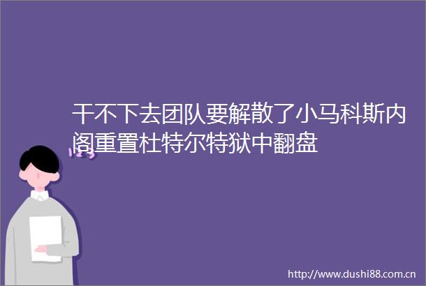 干不下去团队要解散了小马科斯内阁重置杜特尔特狱中翻盘