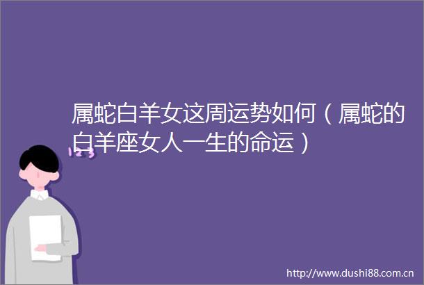 属蛇白羊女这周运势如何（属蛇的白羊座女人一生的命运）