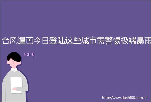 台风暹芭今日登陆这些城市需警惕极端暴雨
