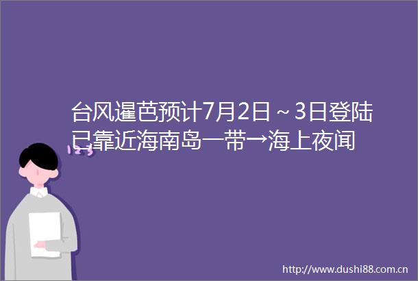 台风暹芭预计7月2日～3日登陆已靠近海南岛一带→海上夜闻