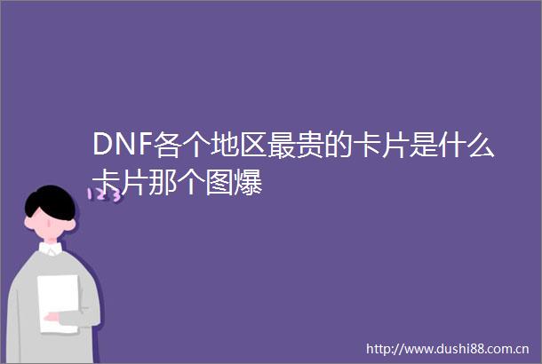 DNF各个地区最贵的卡片是什么卡片那个图爆