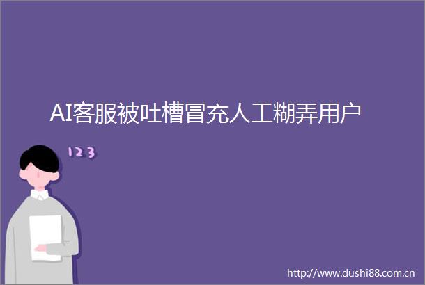 AI客服被吐槽人工糊弄用户