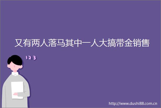 又有两人落马其中一人大搞带金销售