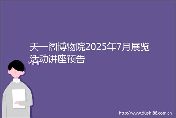 天一阁博物院2025年7月展览活动讲座预告